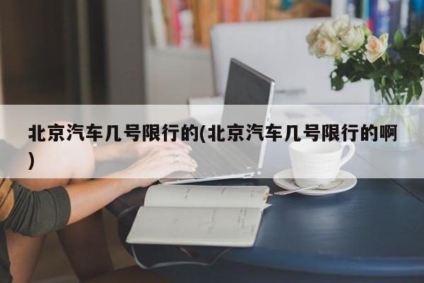北京汽车几号限行的(北京汽车几号限行的啊)
