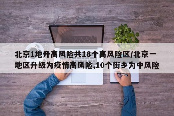 北京1地升高风险共18个高风险区/北京一地区升级为疫情高风险,10个街乡为中风险