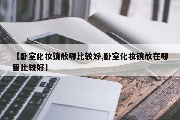 【卧室化妆镜放哪比较好,卧室化妆镜放在哪里比较好】