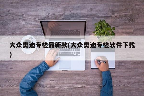 大众奥迪专检最新款(大众奥迪专检软件下载)