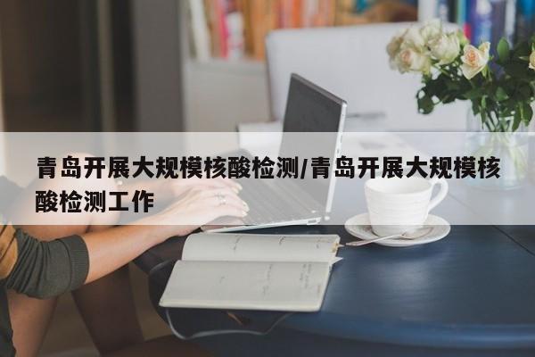 青岛开展大规模核酸检测/青岛开展大规模核酸检测工作
