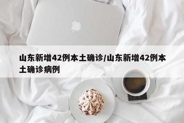山东新增42例本土确诊/山东新增42例本土确诊病例