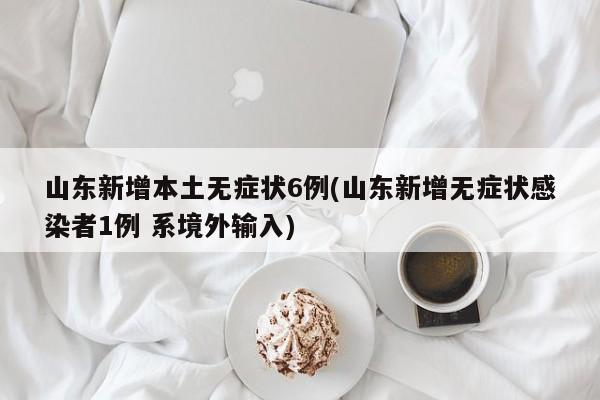 山东新增本土无症状6例(山东新增无症状感染者1例 系境外输入)