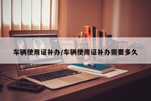 车辆使用证补办/车辆使用证补办需要多久