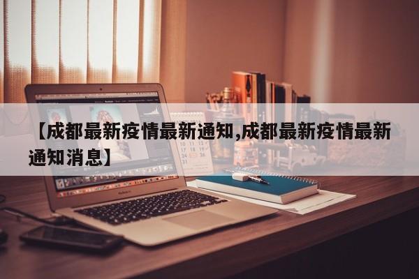 【成都最新疫情最新通知,成都最新疫情最新通知消息】
