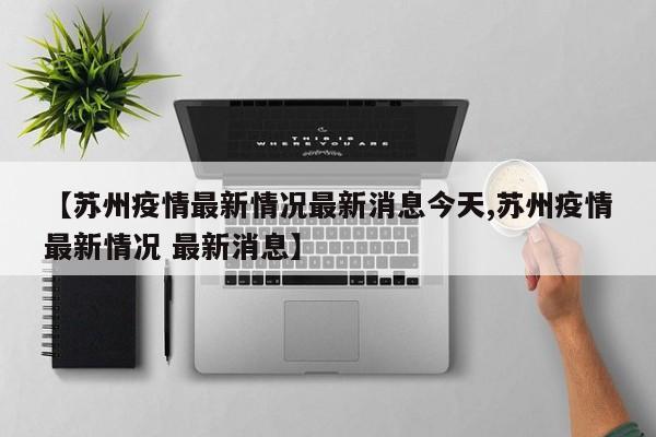 【苏州疫情最新情况最新消息今天,苏州疫情最新情况 最新消息】