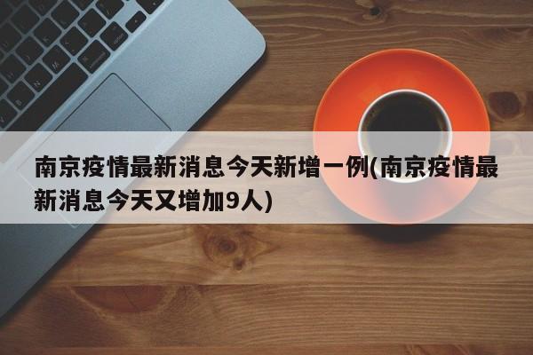 南京疫情最新消息今天新增一例(南京疫情最新消息今天又增加9人)