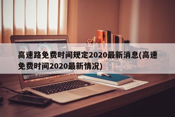 高速路免费时间规定2020最新消息(高速免费时间2020最新情况)