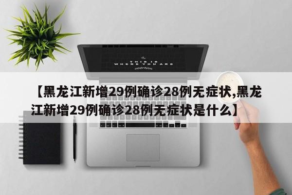 【黑龙江新增29例确诊28例无症状,黑龙江新增29例确诊28例无症状是什么】
