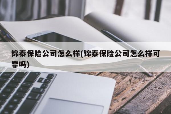 锦泰保险公司怎么样(锦泰保险公司怎么样可靠吗)