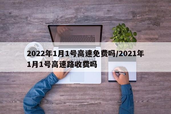 2022年1月1号高速免费吗/2021年1月1号高速路收费吗