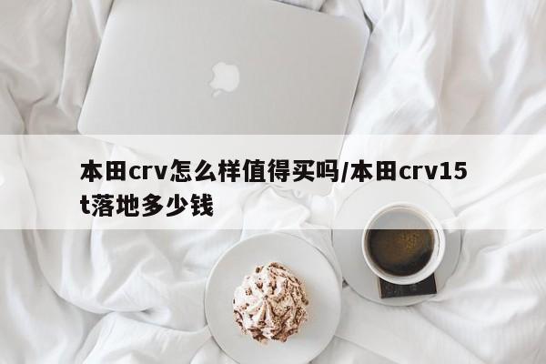 本田crv怎么样值得买吗/本田crv15t落地多少钱