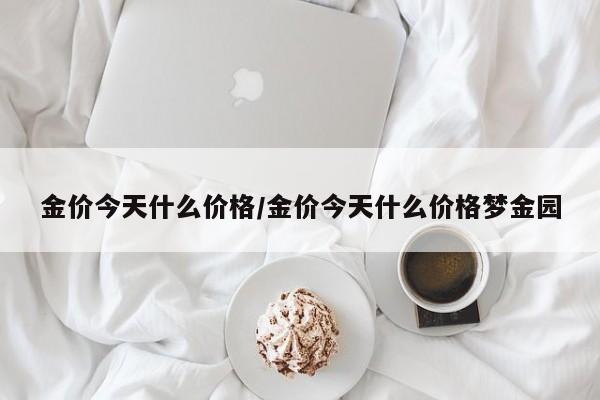 金价今天什么价格/金价今天什么价格梦金园