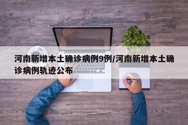 河南新增本土确诊病例9例/河南新增本土确诊病例轨迹公布