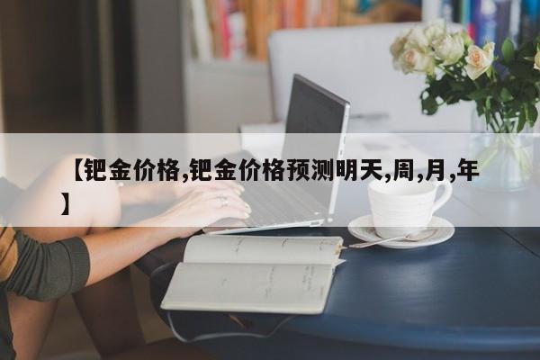 【钯金价格,钯金价格预测明天,周,月,年】