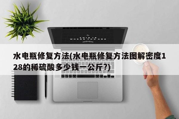 水电瓶修复方法(水电瓶修复方法图解密度128的稀硫酸多少钱一公斤?)