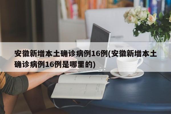 安徽新增本土确诊病例16例(安徽新增本土确诊病例16例是哪里的)