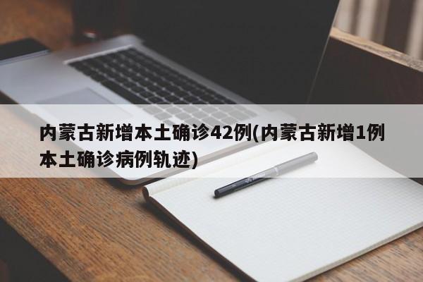 内蒙古新增本土确诊42例(内蒙古新增1例本土确诊病例轨迹)