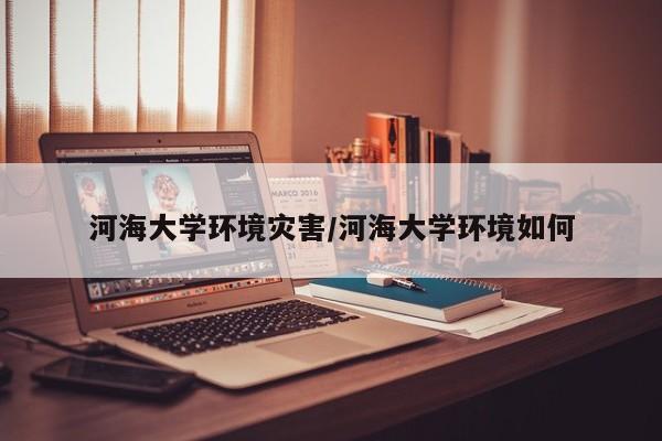 河海大学环境灾害/河海大学环境如何
