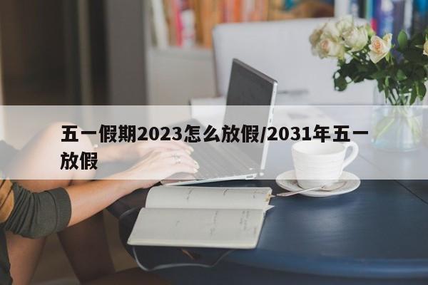 五一假期2023怎么放假/2031年五一放假