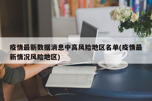 疫情最新数据消息中高风险地区名单(疫情最新情况风险地区)