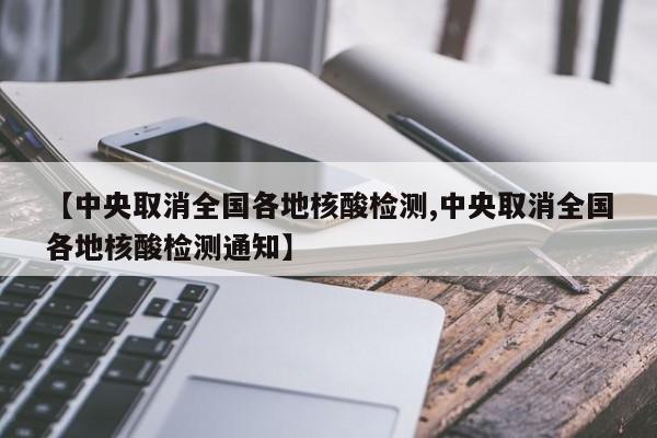 【中央取消全国各地核酸检测,中央取消全国各地核酸检测通知】