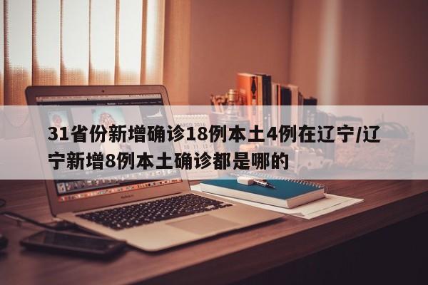 31省份新增确诊18例本土4例在辽宁/辽宁新增8例本土确诊都是哪的