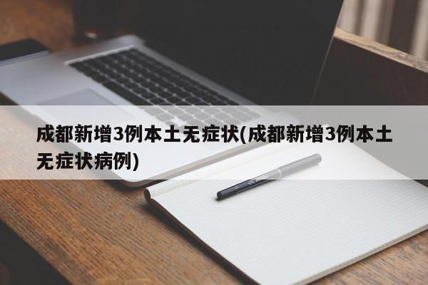 成都新增3例本土无症状(成都新增3例本土无症状病例)