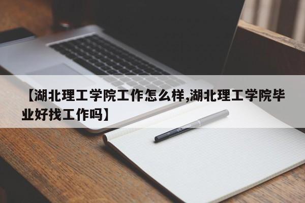 【湖北理工学院工作怎么样,湖北理工学院毕业好找工作吗】