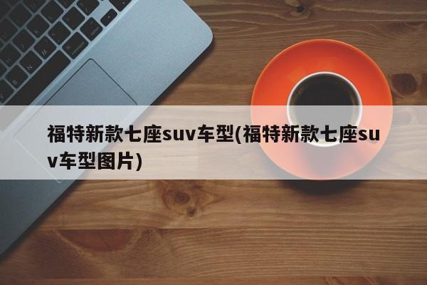 福特新款七座suv车型(福特新款七座suv车型图片)