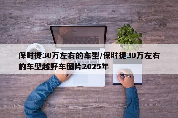保时捷30万左右的车型/保时捷30万左右的车型越野车图片2025年