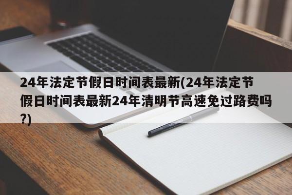 24年法定节假日时间表最新(24年法定节假日时间表最新24年清明节高速免过路费吗?)