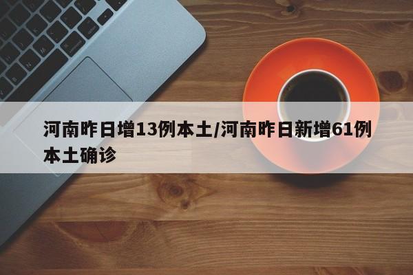 河南昨日增13例本土/河南昨日新增61例本土确诊