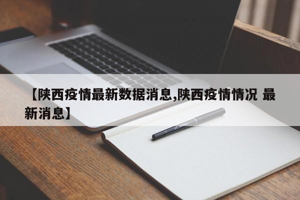 【陕西疫情最新数据消息,陕西疫情情况 最新消息】