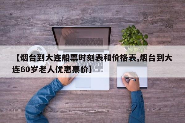 【烟台到大连船票时刻表和价格表,烟台到大连60岁老人优惠票价】