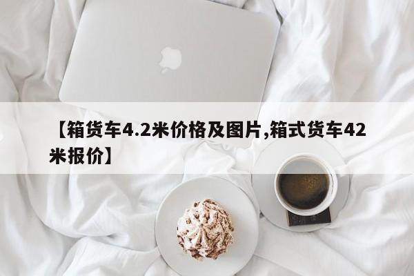 【箱货车4.2米价格及图片,箱式货车42米报价】
