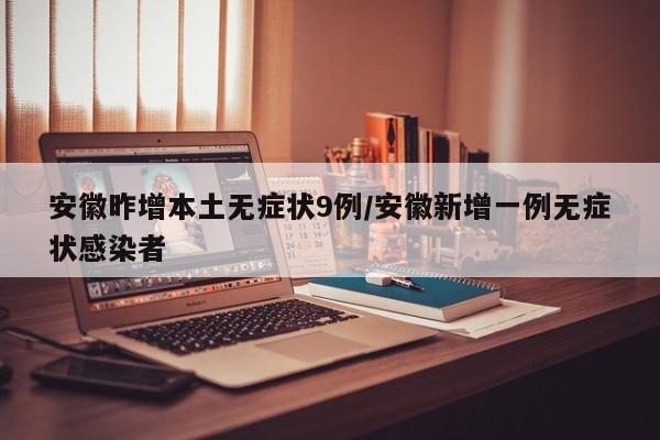 安徽昨增本土无症状9例/安徽新增一例无症状感染者