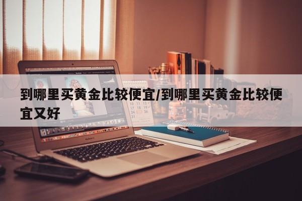到哪里买黄金比较便宜/到哪里买黄金比较便宜又好