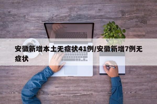安徽新增本土无症状41例/安徽新增7例无症状