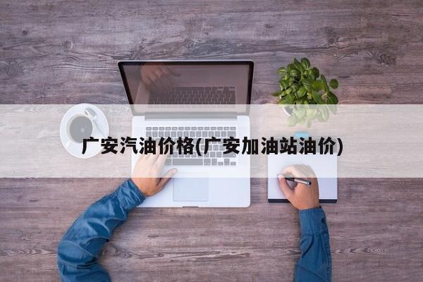 广安汽油价格(广安加油站油价)