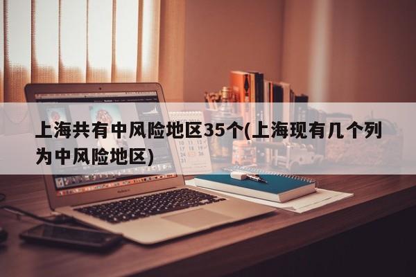 上海共有中风险地区35个(上海现有几个列为中风险地区)