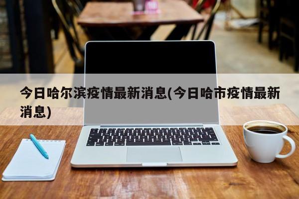 今日哈尔滨疫情最新消息(今日哈市疫情最新消息)