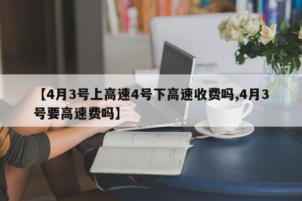 【4月3号上高速4号下高速收费吗,4月3号要高速费吗】