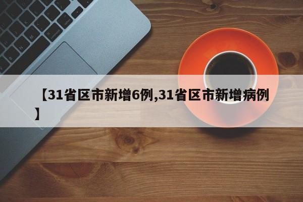 【31省区市新增6例,31省区市新增病例】