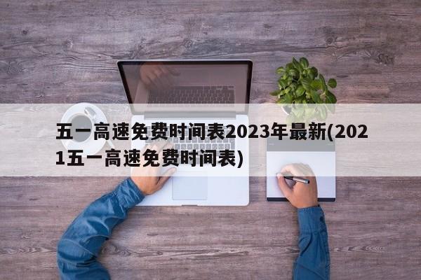 五一高速免费时间表2023年最新(2021五一高速免费时间表)