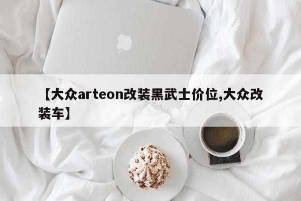 【大众arteon改装黑武士价位,大众改装车】