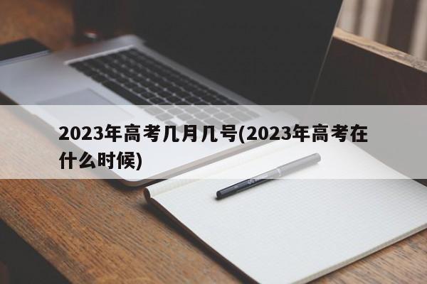 2023年高考几月几号(2023年高考在什么时候)