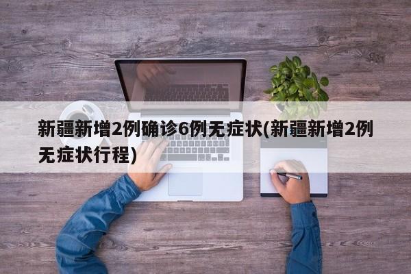 新疆新增2例确诊6例无症状(新疆新增2例无症状行程)