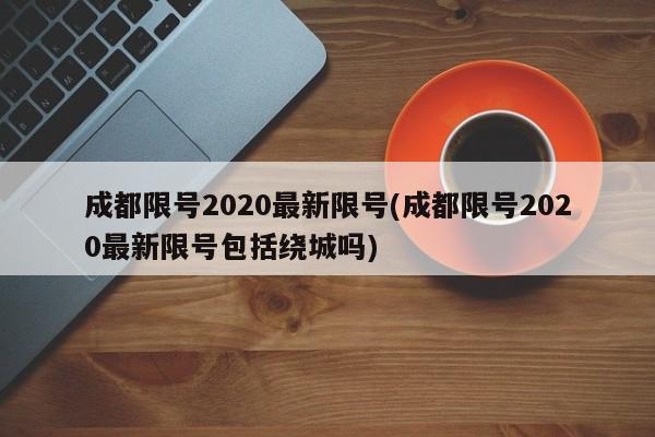 成都限号2020最新限号(成都限号2020最新限号包括绕城吗)