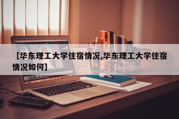 【华东理工大学住宿情况,华东理工大学住宿情况如何】
